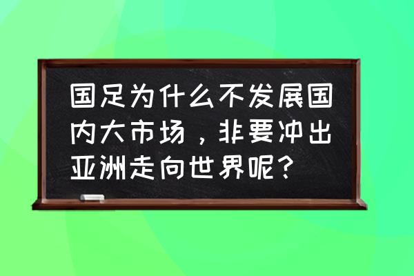 中国为什么不参加世界杯 国足为什么不发展国内大市场，非要冲出亚洲走向世界呢？