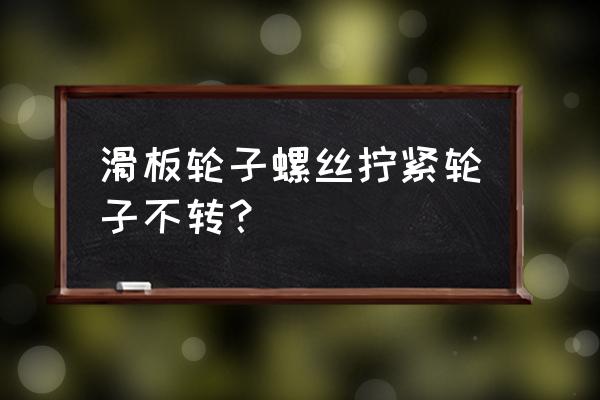 新儿童滑板车为什么不扭动 滑板轮子螺丝拧紧轮子不转？