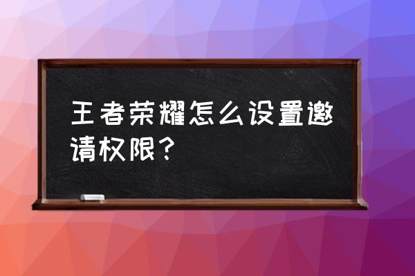 qq王者荣耀怎么邀请好友打游戏 王者荣耀怎么设置邀请权限？