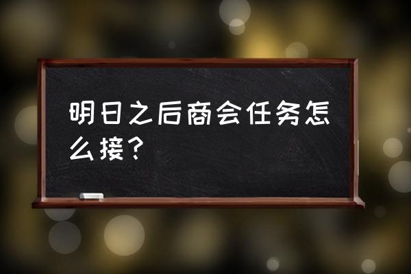 明日之后钓鱼地点分布图 明日之后商会任务怎么接？