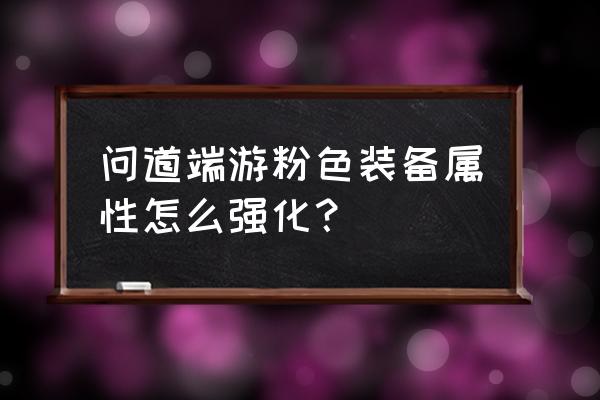 问道里怎么炼神兽丹 问道端游粉色装备属性怎么强化？