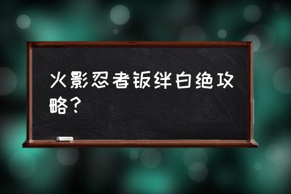 火影羁绊7.0的详细攻略 火影忍者羁绊白绝攻略？