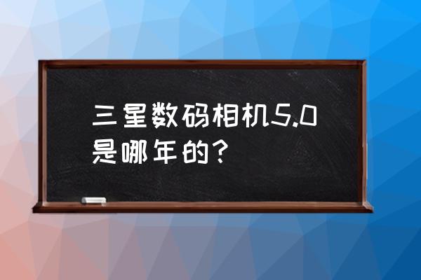 三星数码相机5x使用说明书 三星数码相机5.0是哪年的？