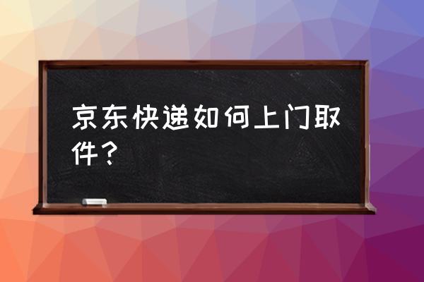 京东快递怎么寄件 京东快递如何上门取件？