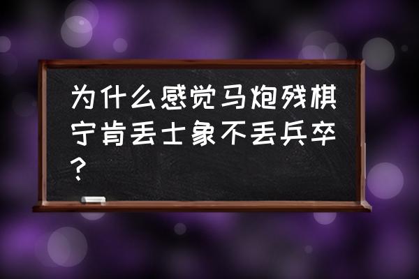 象棋残局马炮局 为什么感觉马炮残棋宁肯丢士象不丢兵卒？