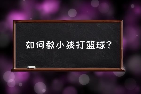 儿童初学投篮教程 如何教小孩打篮球？