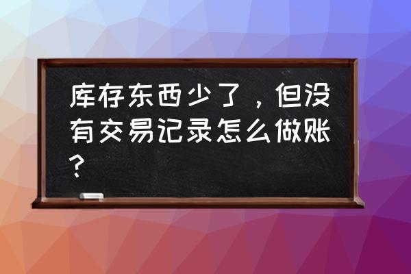 erp中存货不够怎么录入 库存东西少了，但没有交易记录怎么做账？