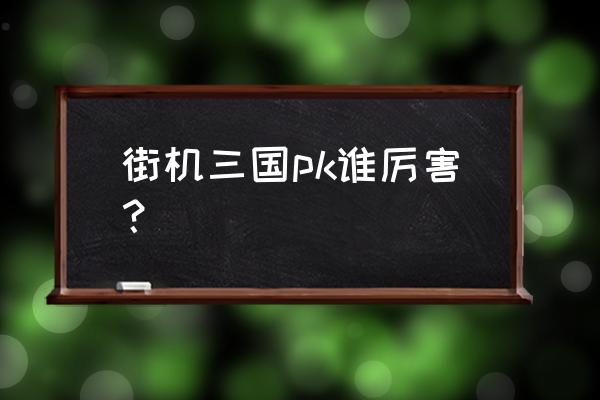 街机游戏三国刷新时间 街机三国pk谁厉害？