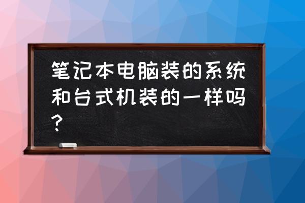 台式电脑怎么看是啥系统 笔记本电脑装的系统和台式机装的一样吗？