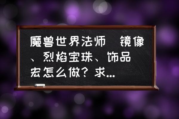 魔兽世界法师一键输出宏怎么做 魔兽世界法师（镜像、烈焰宝珠、饰品）宏怎么做？求解。谢谢？