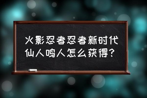 怎么免费获得漩涡鸣人仙人模式 火影忍者忍者新时代仙人鸣人怎么获得？