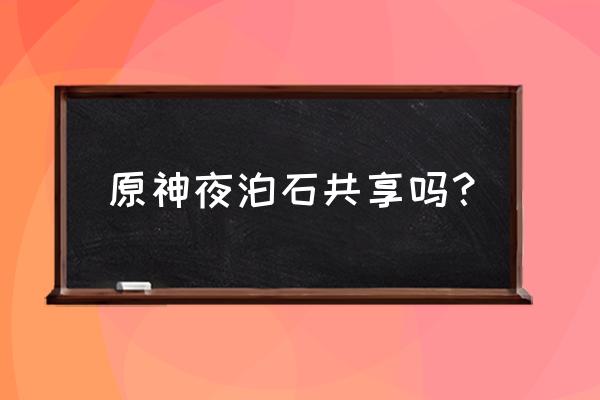 原神手游夜泊石是晚上才出来吗 原神夜泊石共享吗？