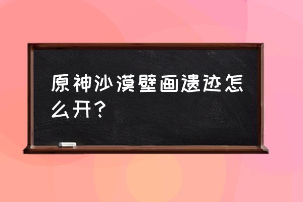 烈焰高爆版官网激活码 原神沙漠壁画遗迹怎么开？