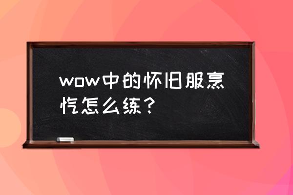 怀旧服魔兽世界烹饪配方 wow中的怀旧服烹饪怎么练？