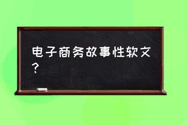 电子商务软文营销 电子商务故事性软文？