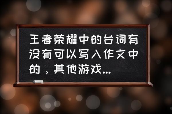 王者荣耀会出盖聂吗 王者荣耀中的台词有没有可以写入作文中的，其他游戏或动漫也可以，谢谢啦？