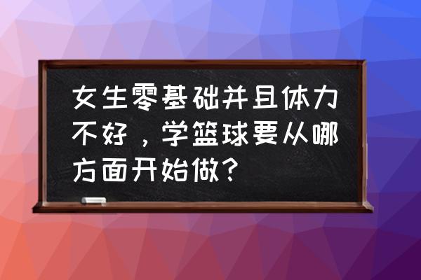 初学者女生怎么学篮球 女生零基础并且体力不好，学篮球要从哪方面开始做？