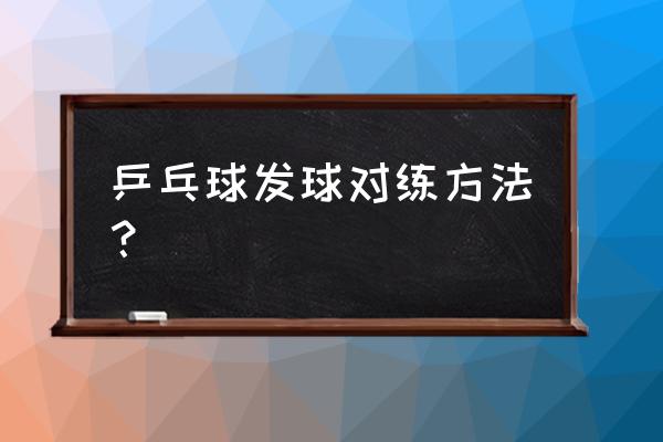 乒乓球发球假动作怎么练 乒乓球发球对练方法？