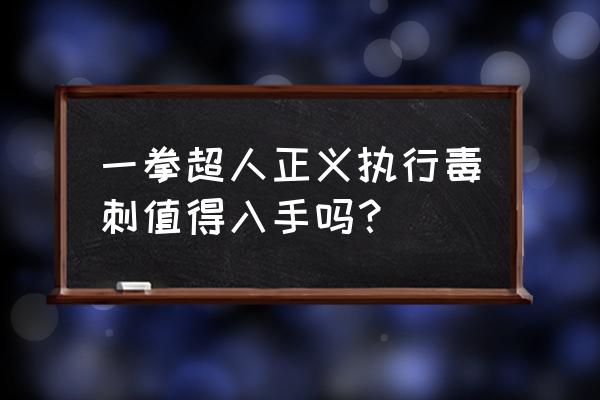 一拳超人正义执行手游什么时候出 一拳超人正义执行毒刺值得入手吗？