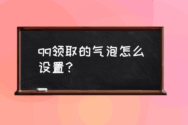 qq对话框默认气泡怎么设置手机 qq领取的气泡怎么设置？