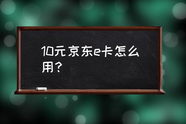 如何使用京东e卡购买京东商品 10元京东e卡怎么用？