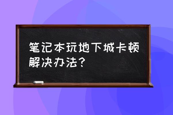 笔记本打dnf卡顿严重解决方法 笔记本玩地下城卡顿解决办法？