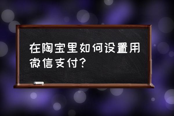 微信营销功能设置 在陶宝里如何设置用微信支付？