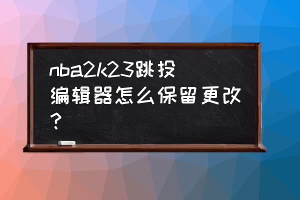 nba2k23的投篮条可以改成老版的吗 nba2k23跳投编辑器怎么保留更改？