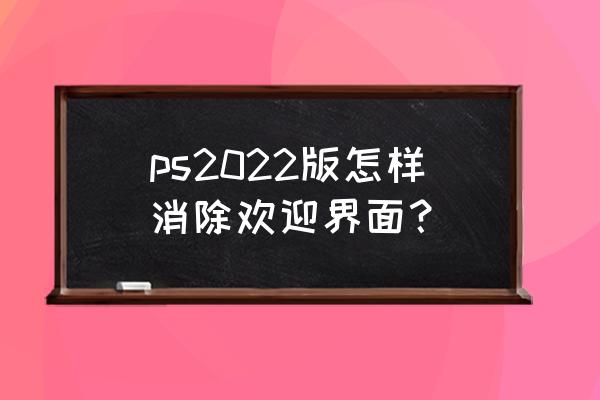 photoshop2022免费版安装方法 ps2022版怎样消除欢迎界面？