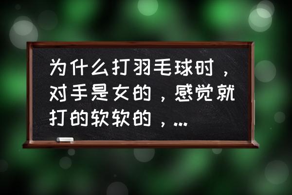 打羽毛球的一般都是什么人 为什么打羽毛球时，对手是女的，感觉就打的软软的，对手是男的，才能以比赛的形式打？