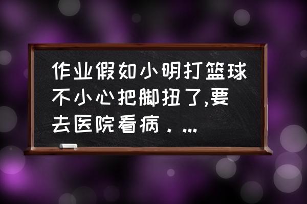 初学者打篮球怎么防止脚崴 作业假如小明打篮球不小心把脚扭了,要去医院看病。若你是小明,应该怎么写假？