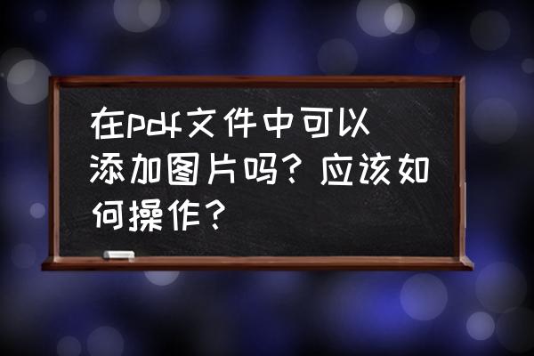 怎么将一张照片嵌入到另一张照片 在pdf文件中可以添加图片吗？应该如何操作？