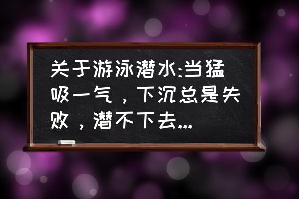 游泳怎么才能游到水底 关于游泳潜水:当猛吸一气，下沉总是失败，潜不下去，老浮上来。请教秘诀？