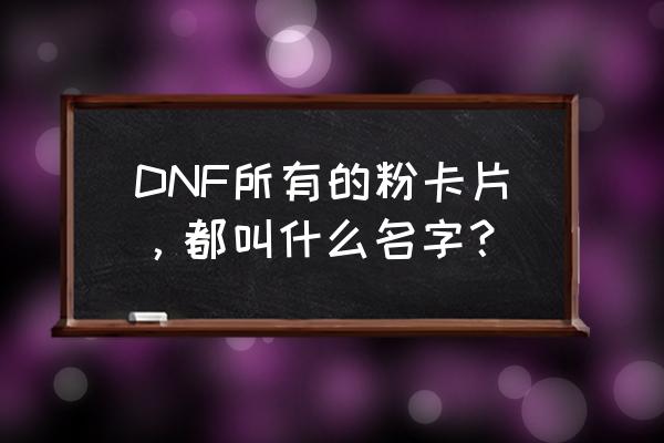 饰品黑鳞获取办法 DNF所有的粉卡片，都叫什么名字？