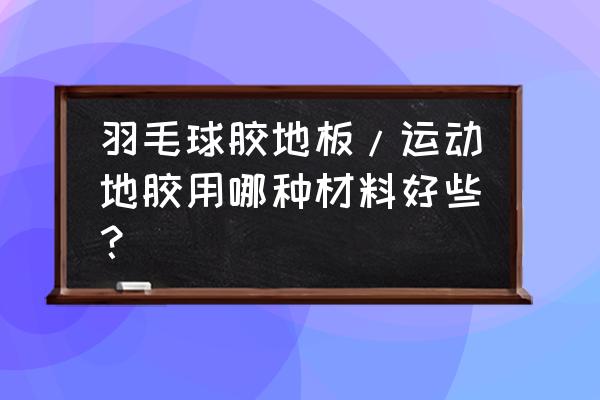 羽毛球馆运动地板上面还铺地胶么 羽毛球胶地板/运动地胶用哪种材料好些？