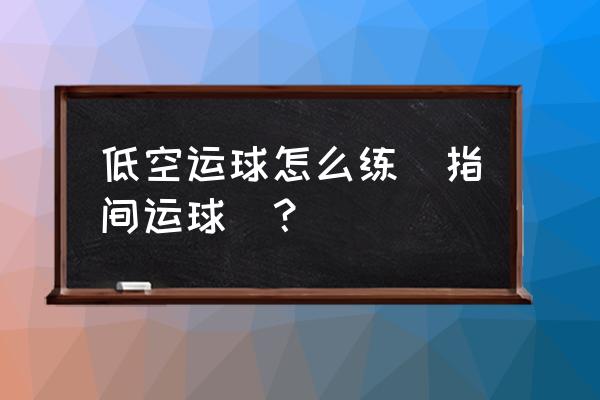 新手怎么样练习运球节奏感 低空运球怎么练(指间运球）？