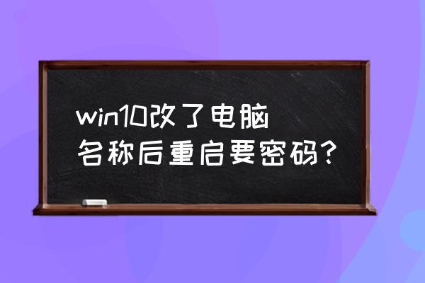 win10修改密码界面进不去 win10改了电脑名称后重启要密码？