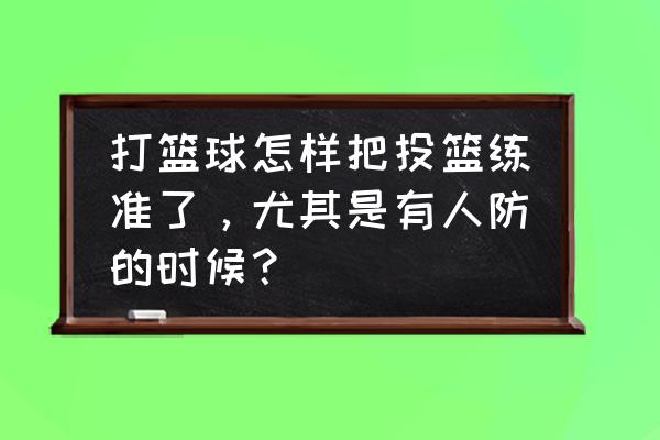 怎么提高投篮的稳定性 打篮球怎样把投篮练准了，尤其是有人防的时候？