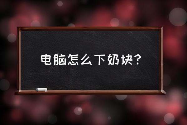 奶块安装教程电脑版 电脑怎么下奶块？