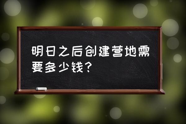 明日之后的私人营地在哪 明日之后创建营地需要多少钱？