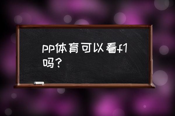 pp体育为什么没有直播了 pp体育可以看f1吗？