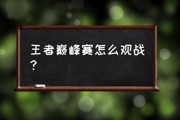 王者禁止观战怎么弄 王者巅峰赛怎么观战？