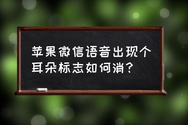 微信为什么有个小耳朵怎么关掉 苹果微信语音出现个耳朵标志如何消？