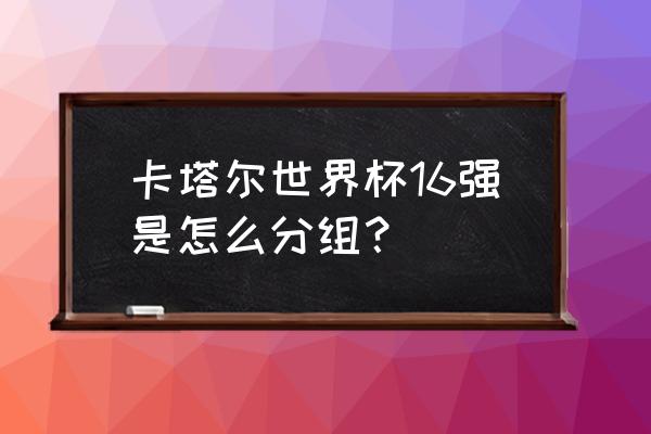 卡塔尔世界杯16强全部诞生 卡塔尔世界杯16强是怎么分组？