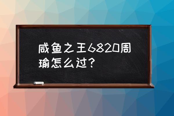 周瑜实战连招技巧顺序 咸鱼之王6820周瑜怎么过？