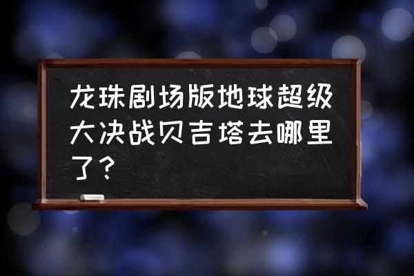 七龙珠贝吉塔是怎么来到地球的 龙珠剧场版地球超级大决战贝吉塔去哪里了？