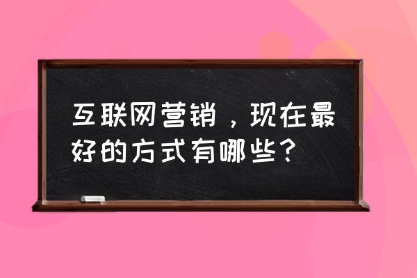 互联网时代的广告形式 互联网营销，现在最好的方式有哪些？