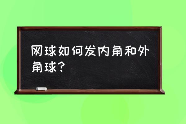 网球发球怎么提高技巧 网球如何发内角和外角球？