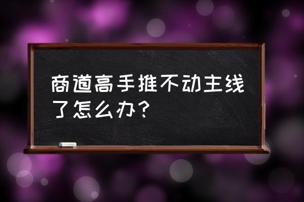 苹果版本商道高手 商道高手推不动主线了怎么办？