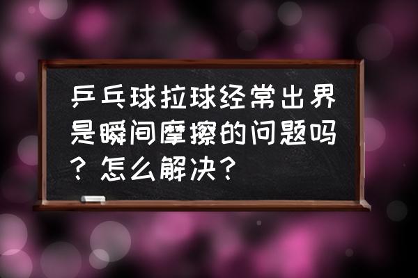 拉球的正确使用方法 乒乓球拉球经常出界是瞬间摩擦的问题吗？怎么解决？